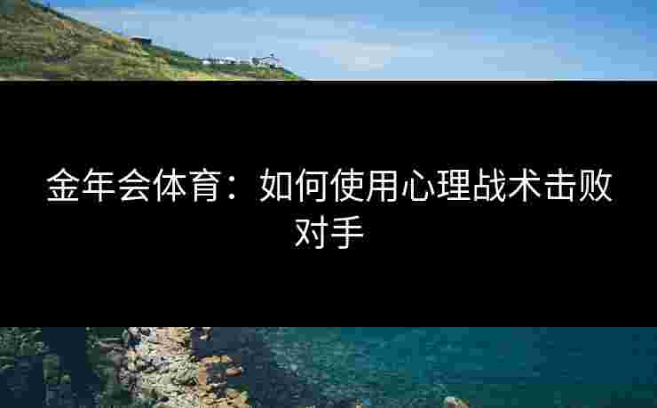 金年会体育：如何使用心理战术击败对手