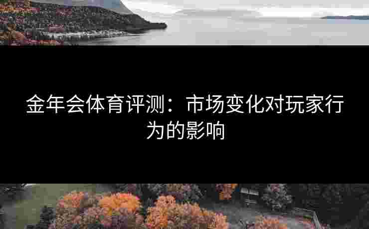 金年会体育评测：市场变化对玩家行为的影响