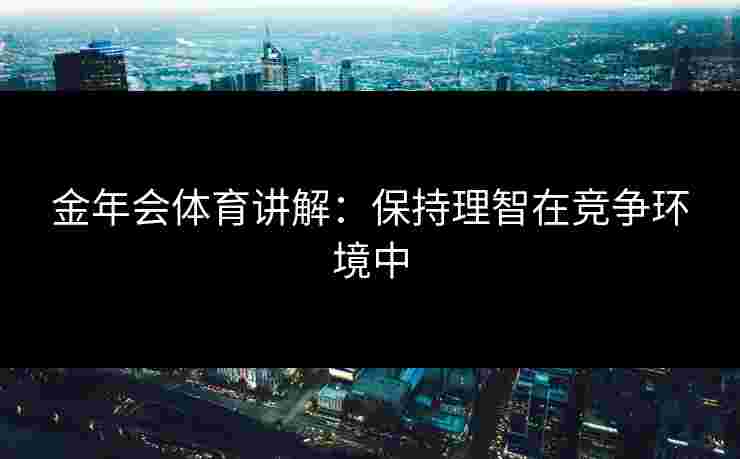金年会体育讲解：保持理智在竞争环境中
