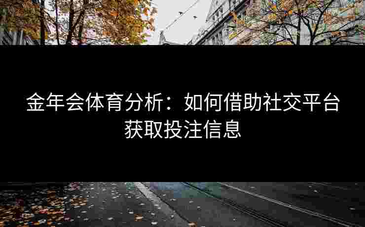 金年会体育分析：如何借助社交平台获取投注信息
