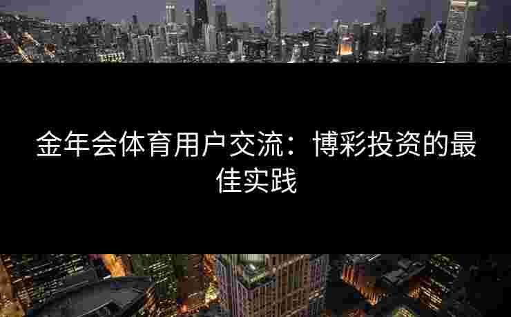 金年会体育用户交流：博彩投资的最佳实践