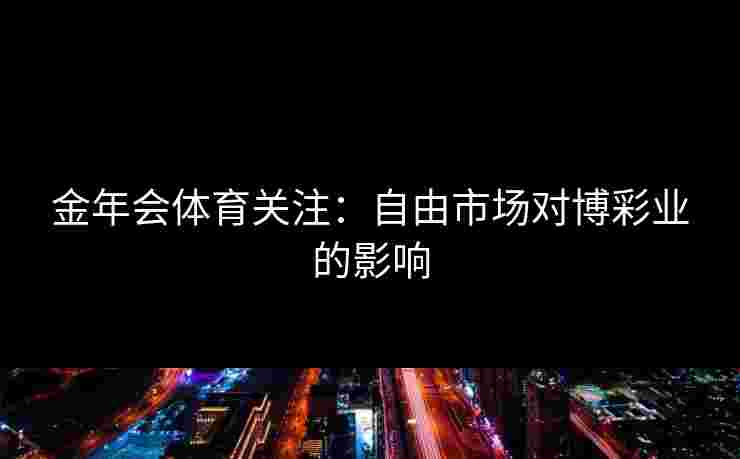 金年会体育关注：自由市场对博彩业的影响