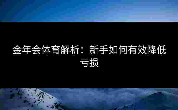 金年会体育解析：新手如何有效降低亏损