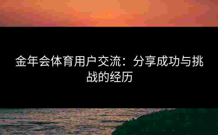 金年会体育用户交流：分享成功与挑战的经历