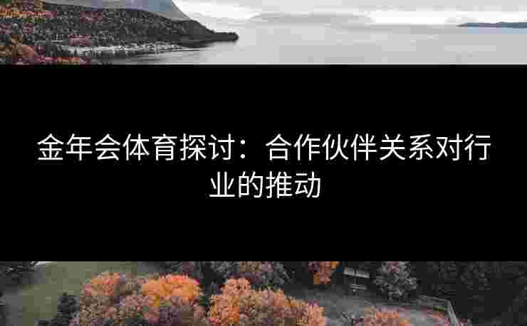 金年会体育探讨：合作伙伴关系对行业的推动