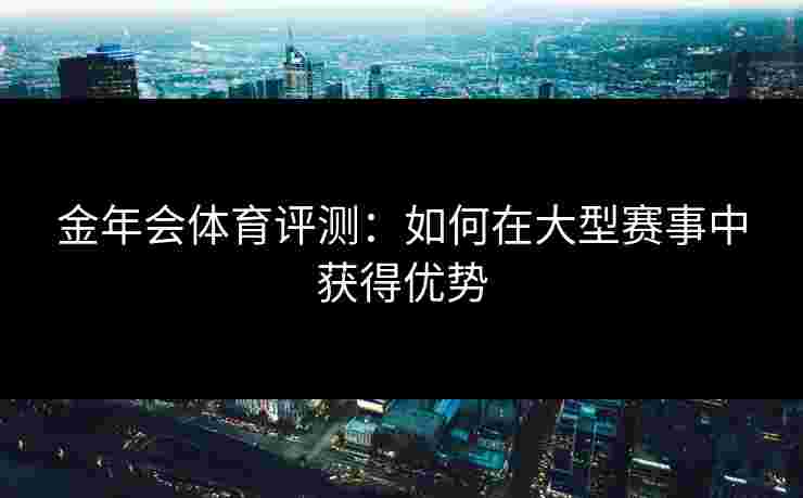 金年会体育评测：如何在大型赛事中获得优势