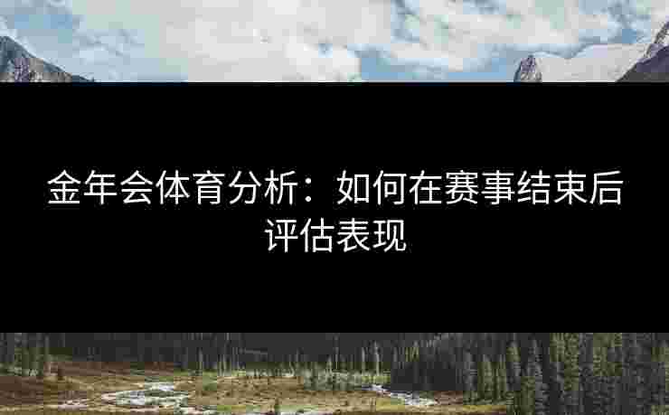 金年会体育分析：如何在赛事结束后评估表现
