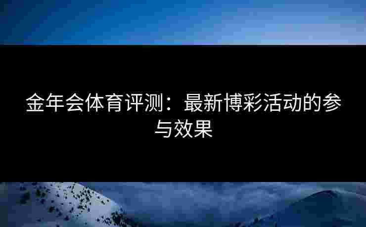 金年会体育评测：最新博彩活动的参与效果