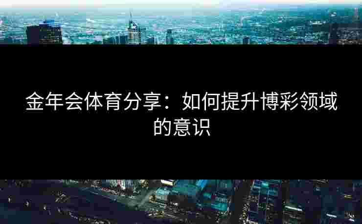 金年会体育分享：如何提升博彩领域的意识