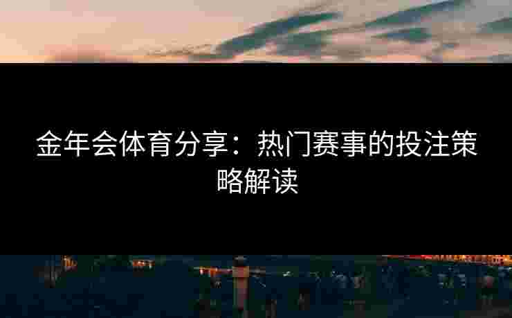 金年会体育分享：热门赛事的投注策略解读