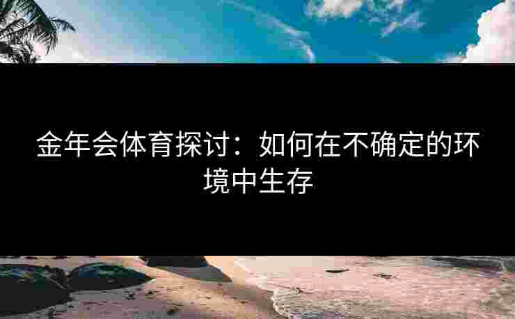金年会体育探讨：如何在不确定的环境中生存