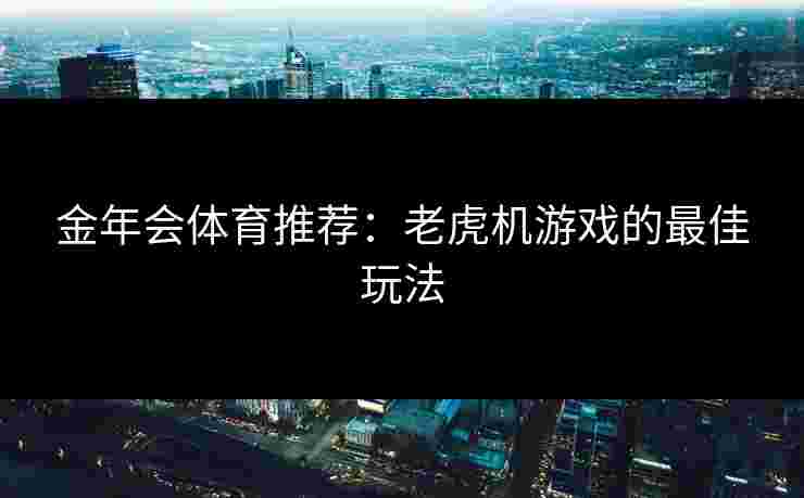 金年会体育推荐：老虎机游戏的最佳玩法