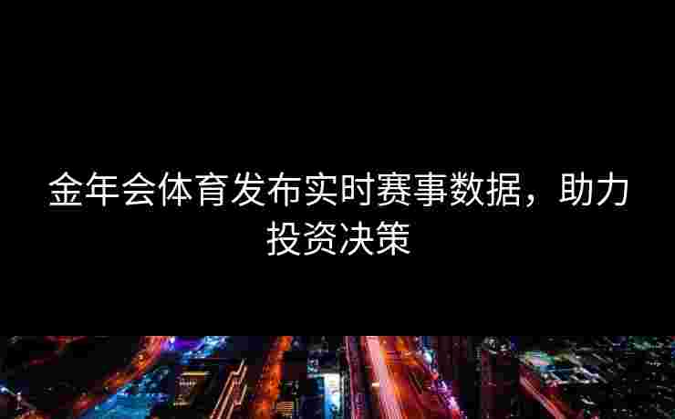 金年会体育发布实时赛事数据，助力投资决策