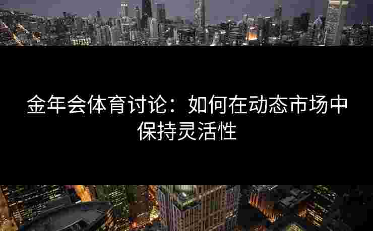 金年会体育讨论：如何在动态市场中保持灵活性