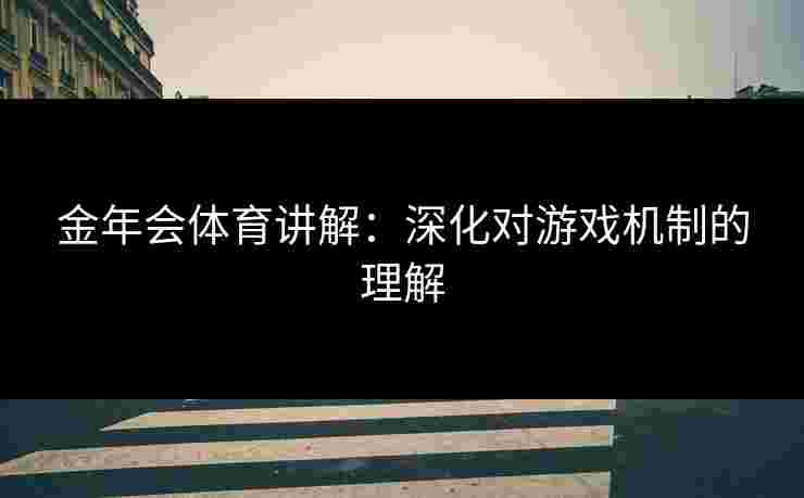 金年会体育讲解：深化对游戏机制的理解