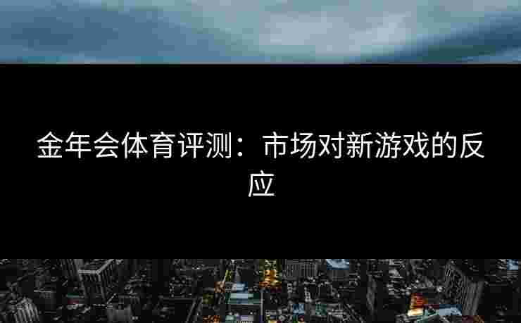 金年会体育评测：市场对新游戏的反应