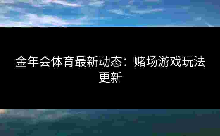 金年会体育最新动态：赌场游戏玩法更新
