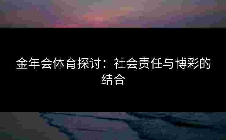 金年会体育探讨：社会责任与博彩的结合