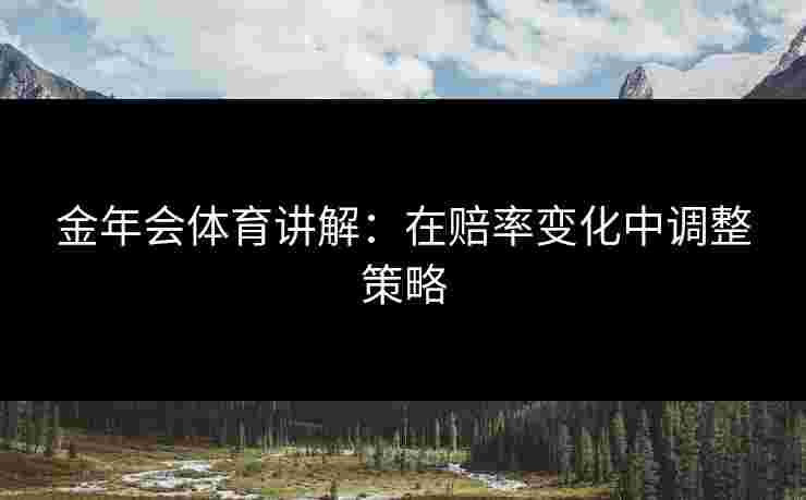 金年会体育讲解：在赔率变化中调整策略
