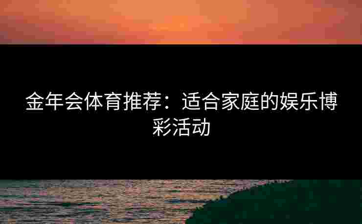 金年会体育推荐：适合家庭的娱乐博彩活动