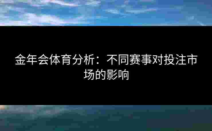 金年会体育分析：不同赛事对投注市场的影响