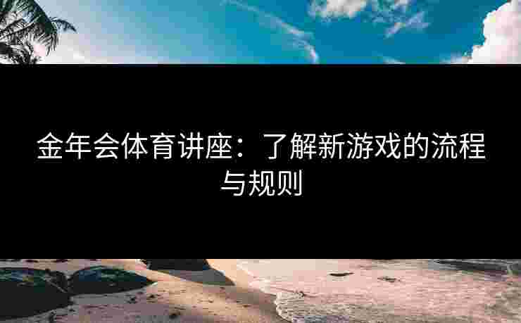 金年会体育讲座：了解新游戏的流程与规则