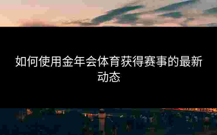 如何使用金年会体育获得赛事的最新动态