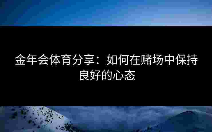金年会体育分享：如何在赌场中保持良好的心态