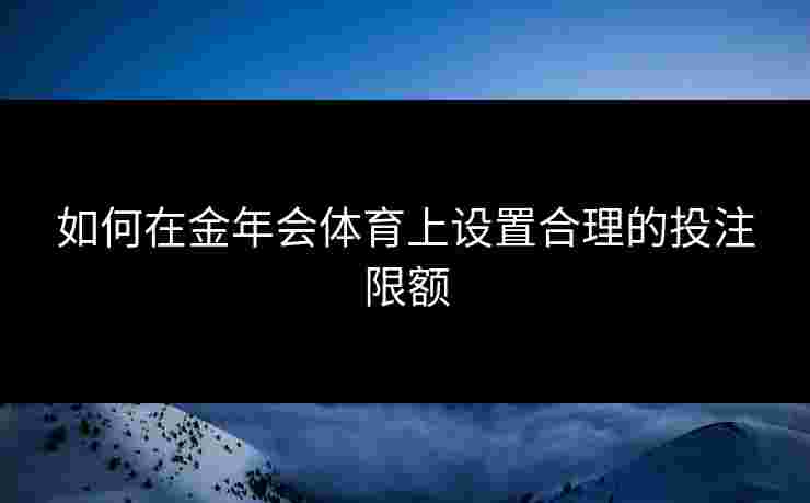 如何在金年会体育上设置合理的投注限额