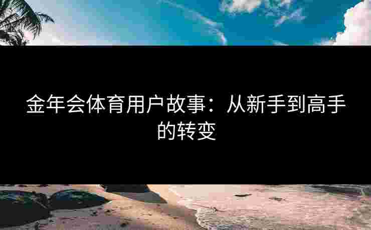 金年会体育用户故事：从新手到高手的转变