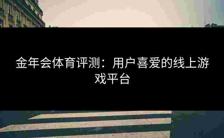 金年会体育评测：用户喜爱的线上游戏平台