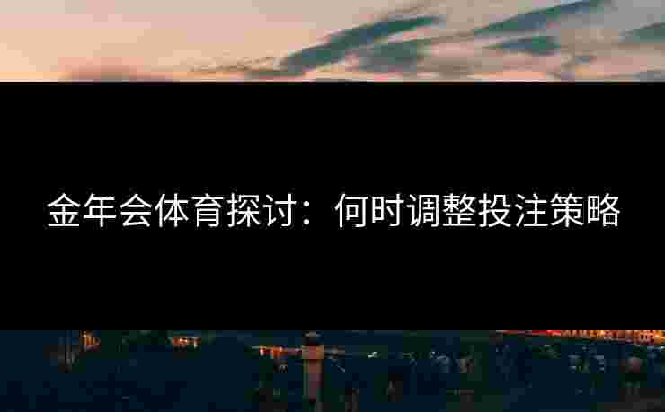 金年会体育探讨：何时调整投注策略