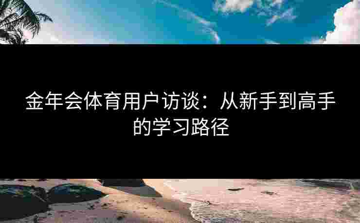 金年会体育用户访谈：从新手到高手的学习路径