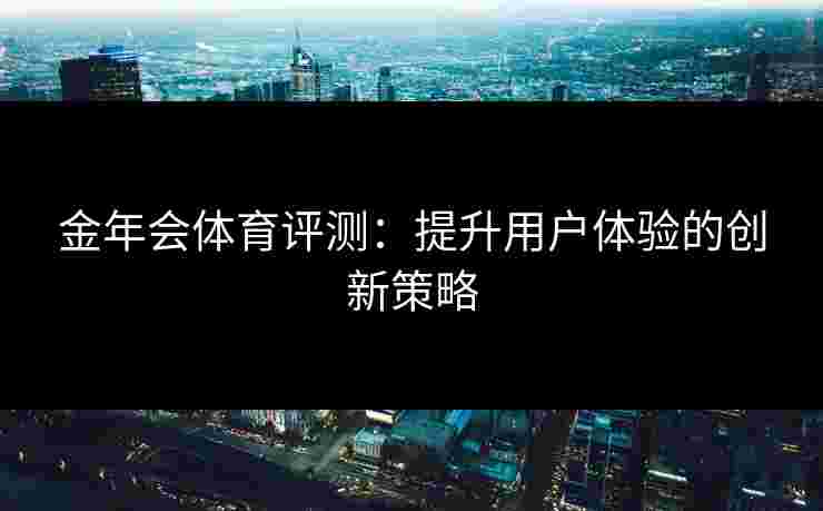 金年会体育评测：提升用户体验的创新策略