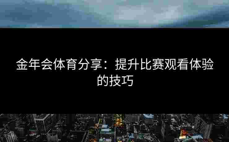 金年会体育分享：提升比赛观看体验的技巧