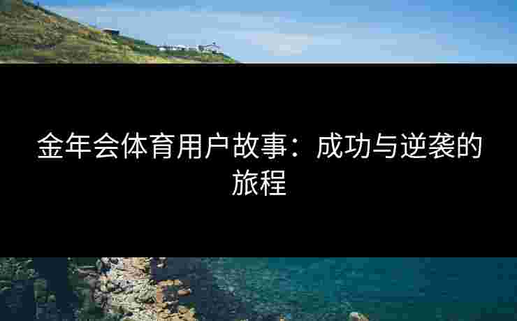 金年会体育用户故事：成功与逆袭的旅程
