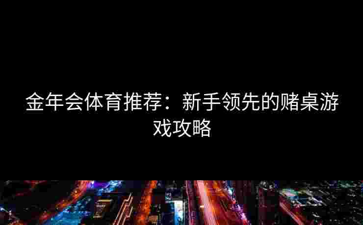 金年会体育推荐：新手领先的赌桌游戏攻略