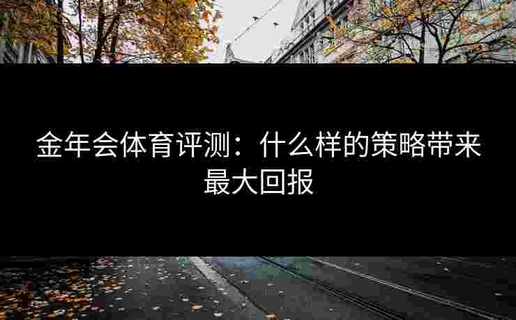 金年会体育评测：什么样的策略带来最大回报