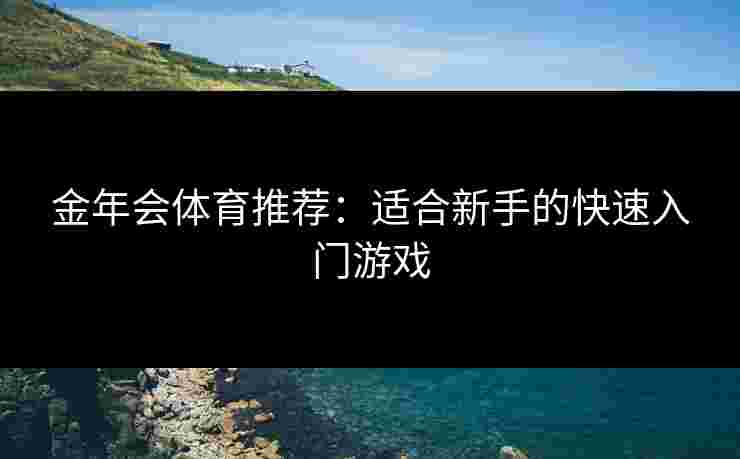 金年会体育推荐：适合新手的快速入门游戏