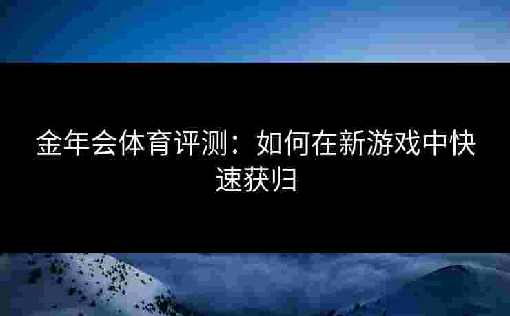 金年会体育评测：如何在新游戏中快速获归