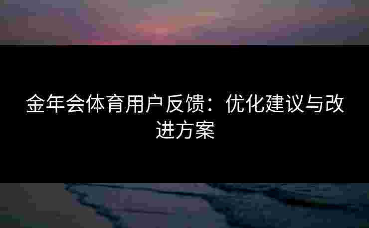 金年会体育用户反馈：优化建议与改进方案
