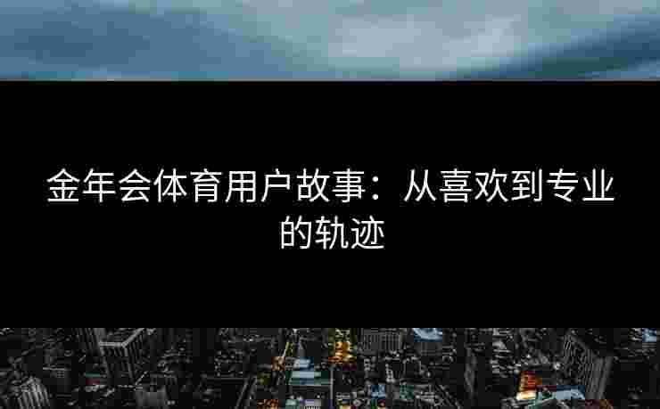 金年会体育用户故事：从喜欢到专业的轨迹