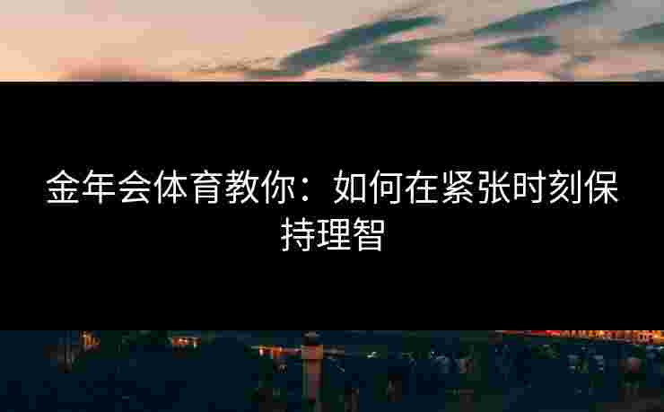 金年会体育教你：如何在紧张时刻保持理智