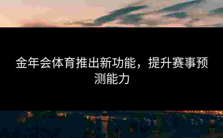 金年会体育推出新功能，提升赛事预测能力