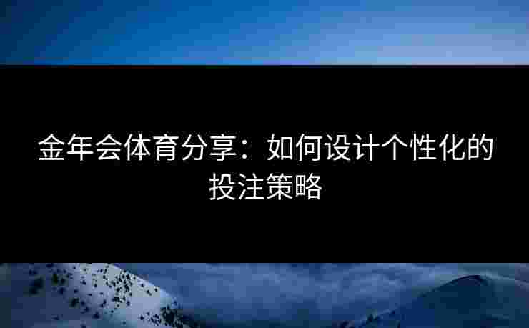 金年会体育分享：如何设计个性化的投注策略