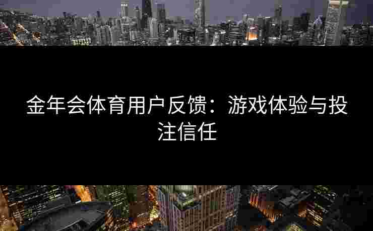 金年会体育用户反馈：游戏体验与投注信任