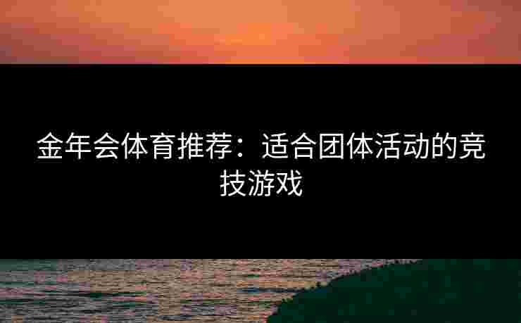 金年会体育推荐：适合团体活动的竞技游戏