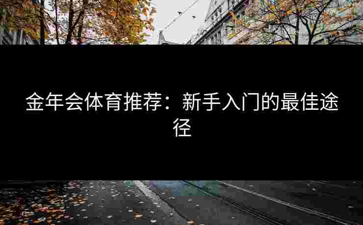 金年会体育推荐：新手入门的最佳途径