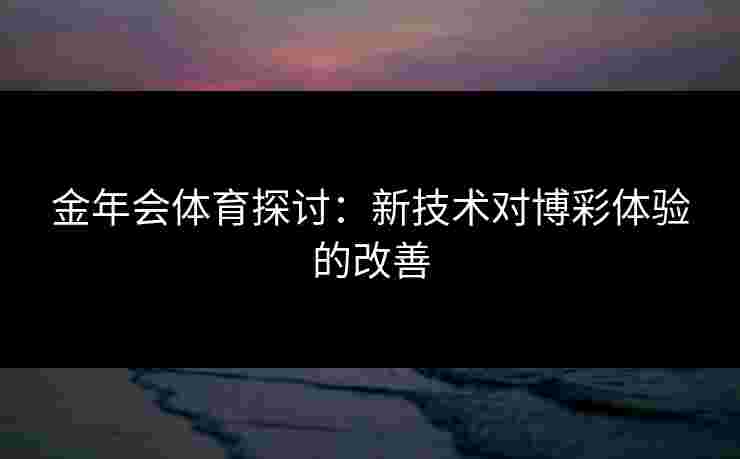 金年会体育探讨：新技术对博彩体验的改善
