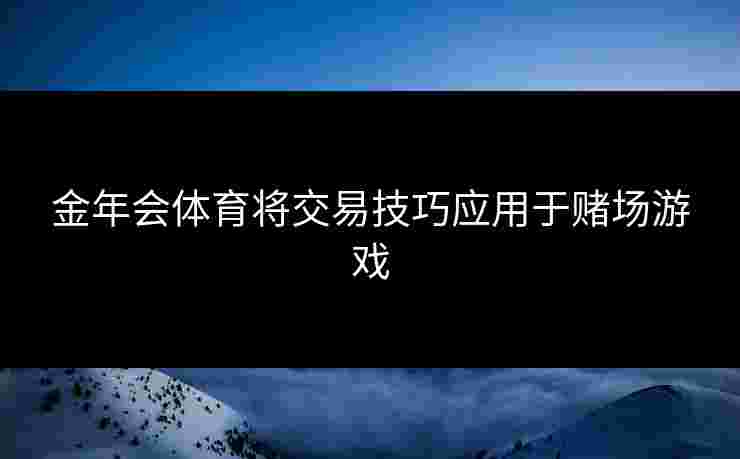 金年会体育将交易技巧应用于赌场游戏